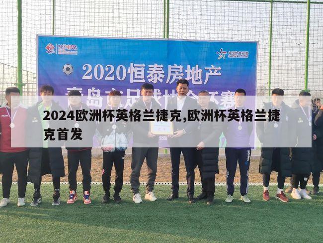 2024欧洲杯英格兰捷克,欧洲杯英格兰捷克首发